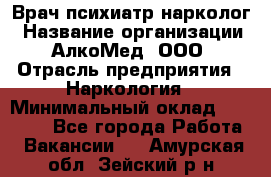 Врач психиатр-нарколог › Название организации ­ АлкоМед, ООО › Отрасль предприятия ­ Наркология › Минимальный оклад ­ 90 000 - Все города Работа » Вакансии   . Амурская обл.,Зейский р-н